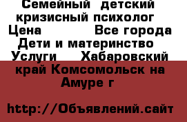Семейный, детский, кризисный психолог › Цена ­ 2 000 - Все города Дети и материнство » Услуги   . Хабаровский край,Комсомольск-на-Амуре г.